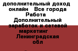 дополнительный доход  онлайн - Все города Работа » Дополнительный заработок и сетевой маркетинг   . Ленинградская обл.,Сосновый Бор г.